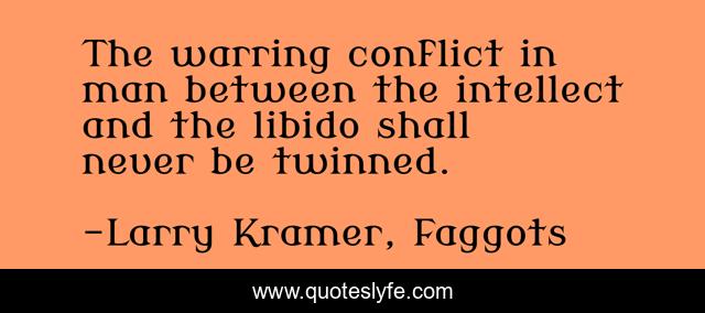The warring conflict in man between the intellect and the libido shall never be twinned.