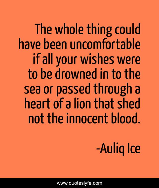 The whole thing could have been uncomfortable if all your wishes were to be drowned in to the sea or passed through a heart of a lion that shed not the innocent blood.