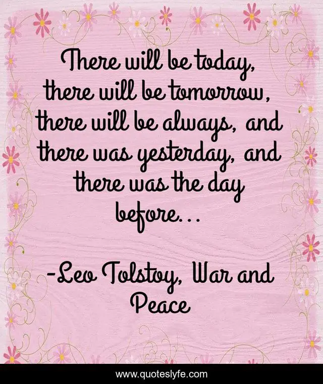 There will be today, there will be tomorrow, there will be always, and there was yesterday, and there was the day before...