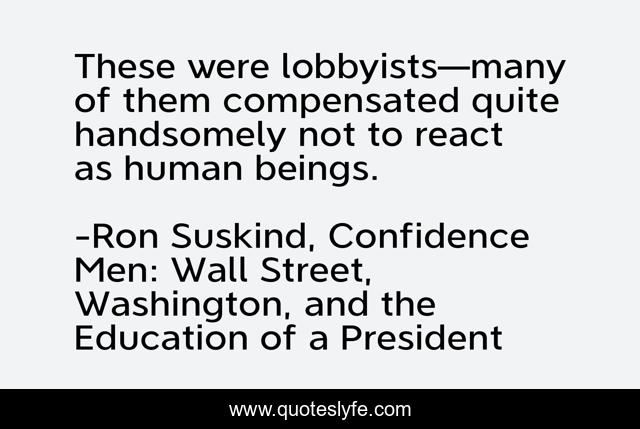 These were lobbyists—many of them compensated quite handsomely not to react as human beings.