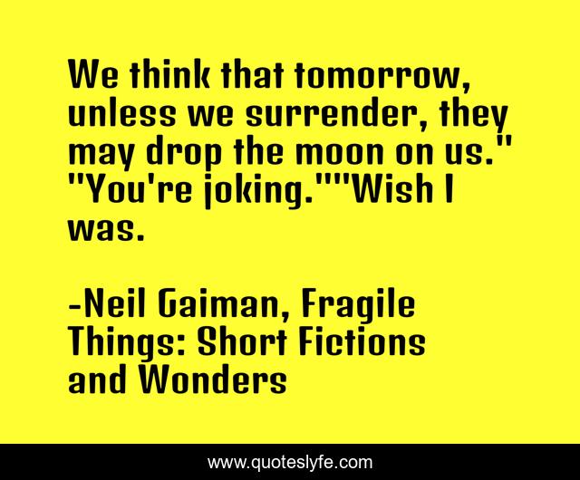We think that tomorrow, unless we surrender, they may drop the moon on us.