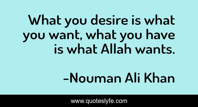 What you desire is what you want, what you have is what Allah wants.