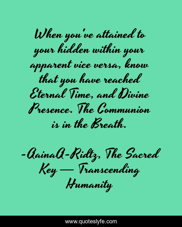 When you've attained to your hidden within your apparent vice versa, know that you have reached Eternal Time, and Divine Presence. The Communion is in the Breath.