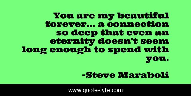 You are my beautiful forever... a connection so deep that even an eternity doesn't seem long enough to spend with you.