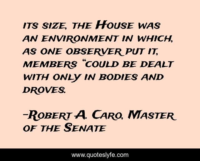 its size, the House was an environment in which, as one observer put it, members “could be dealt with only in bodies and droves.