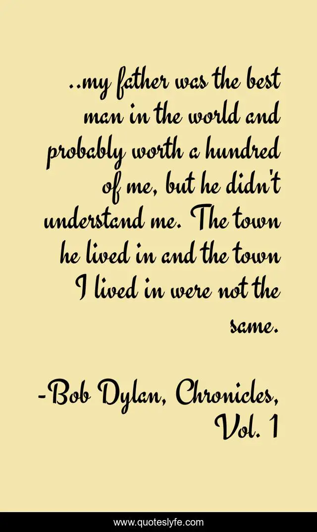 ..my father was the best man in the world and probably worth a hundred of me, but he didn't understand me. The town he lived in and the town I lived in were not the same.
