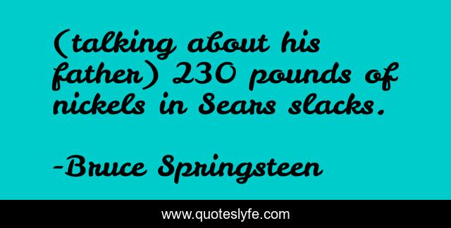 (talking about his father) 230 pounds of nickels in Sears slacks.