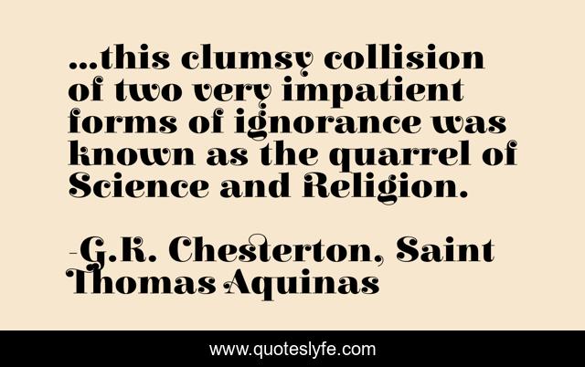 ...this clumsy collision of two very impatient forms of ignorance was known as the quarrel of Science and Religion.