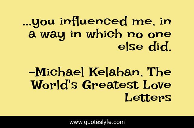 ...you influenced me, in a way in which no one else did.