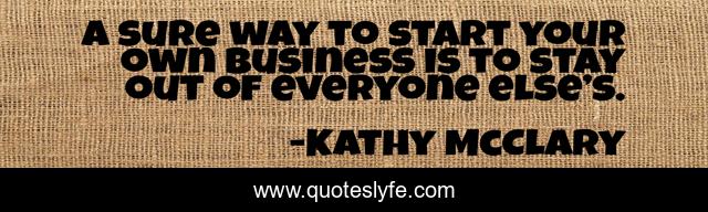 A sure way to start your own business is to stay out of everyone else’s.
