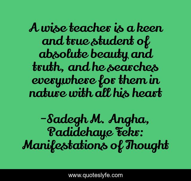 A wise teacher is a keen and true student of absolute beauty and truth, and he searches everywhere for them in nature with all his heart