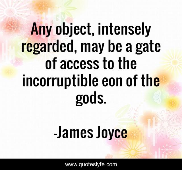 Any object, intensely regarded, may be a gate of access to the incorruptible eon of the gods.