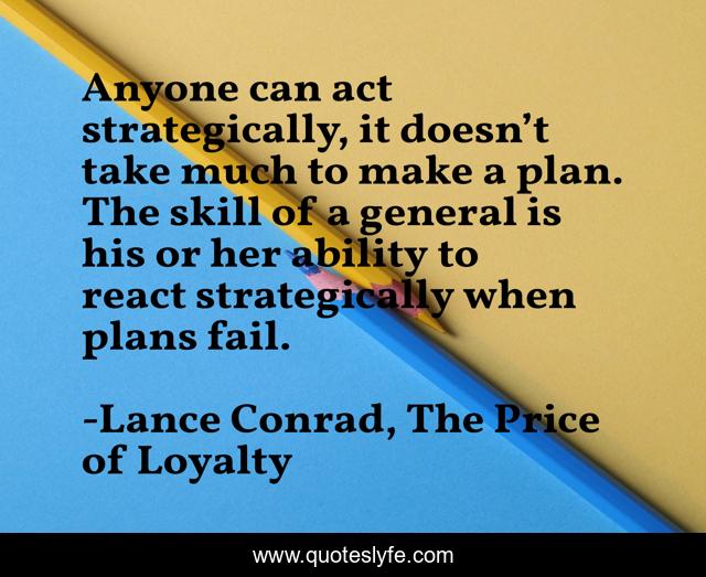 Anyone can act strategically, it doesn’t take much to make a plan. The skill of a general is his or her ability to react strategically when plans fail.