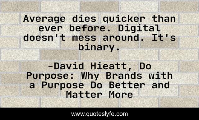 Average dies quicker than ever before. Digital doesn't mess around. It's binary.