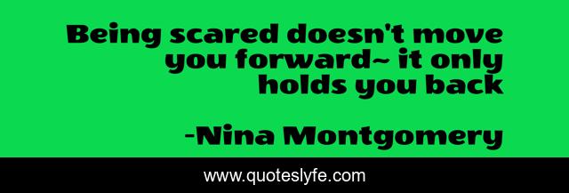 Being scared doesn't move you forward~ it only holds you back
