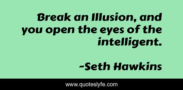 Break an Illusion, and you open the eyes of the intelligent.