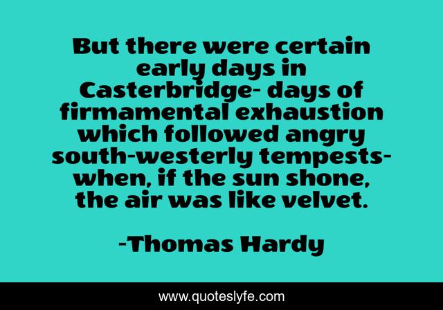 But there were certain early days in Casterbridge- days of firmamental exhaustion which followed angry south-westerly tempests-when, if the sun shone, the air was like velvet.