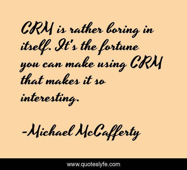 CRM is rather boring in itself. It's the fortune you can make using CRM that makes it so interesting.