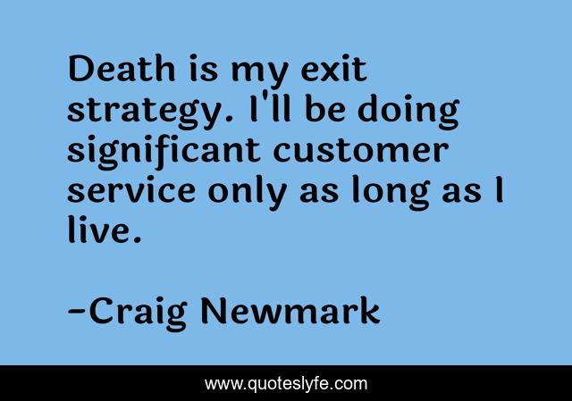 Death is my exit strategy. I'll be doing significant customer service only as long as I live.