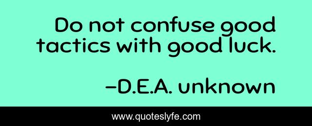 Do not confuse good tactics with good luck.