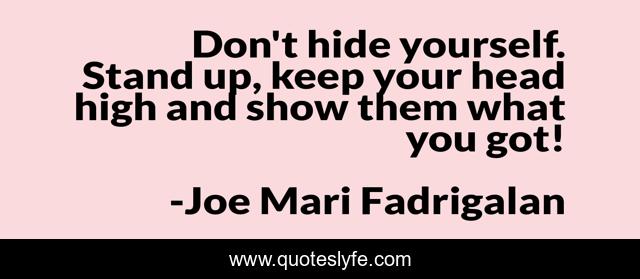 Don't hide yourself. Stand up, keep your head high and show them what you got!