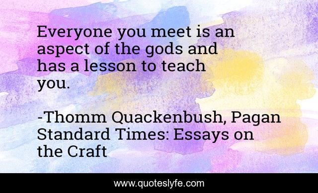 Everyone you meet is an aspect of the gods and has a lesson to teach you.