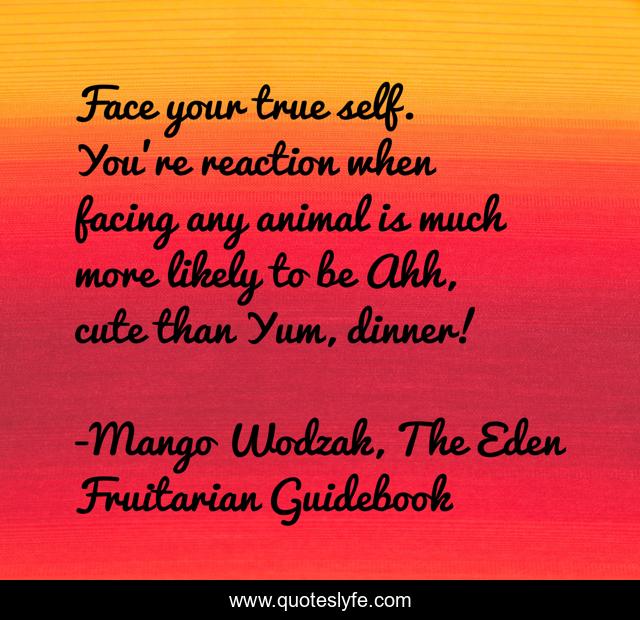 Face your true self. You're reaction when facing any animal is much more likely to be Ahh, cute than Yum, dinner!