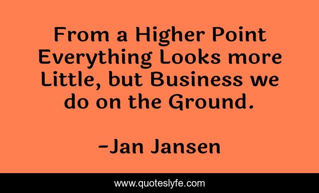 From a Higher Point Everything Looks more Little, but Business we do on the Ground.