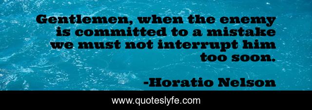 Gentlemen, when the enemy is committed to a mistake we must not interrupt him too soon.