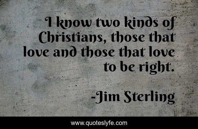 I know two kinds of Christians, those that love and those that love to be right.