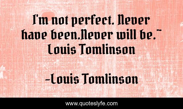 I'm not perfect. Never have been.Never will be.~ Louis Tomlinson