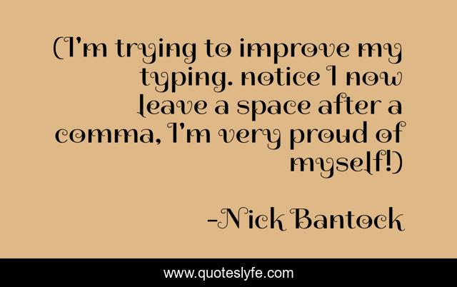 (I'm trying to improve my typing. notice I now leave a space after a comma, I'm very proud of myself!)