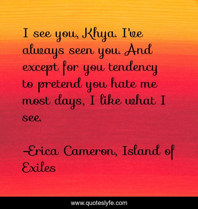 I see you, Khya. I've always seen you. And except for you tendency to pretend you hate me most days, I like what I see.