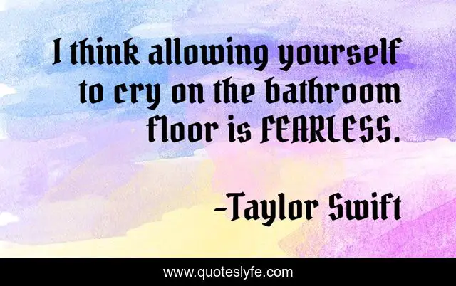 I think allowing yourself to cry on the bathroom floor is FEARLESS.