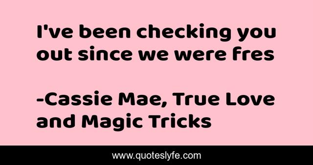 I've been checking you out since we were fres