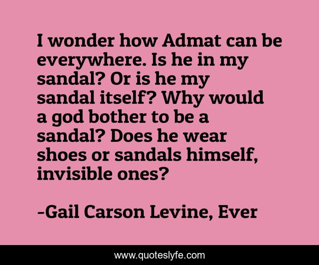 I wonder how Admat can be everywhere. Is he in my sandal? Or is he my sandal itself? Why would a god bother to be a sandal? Does he wear shoes or sandals himself, invisible ones?