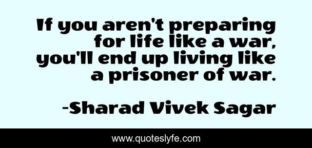 If you aren't preparing for life like a war, you'll end up living like a prisoner of war.