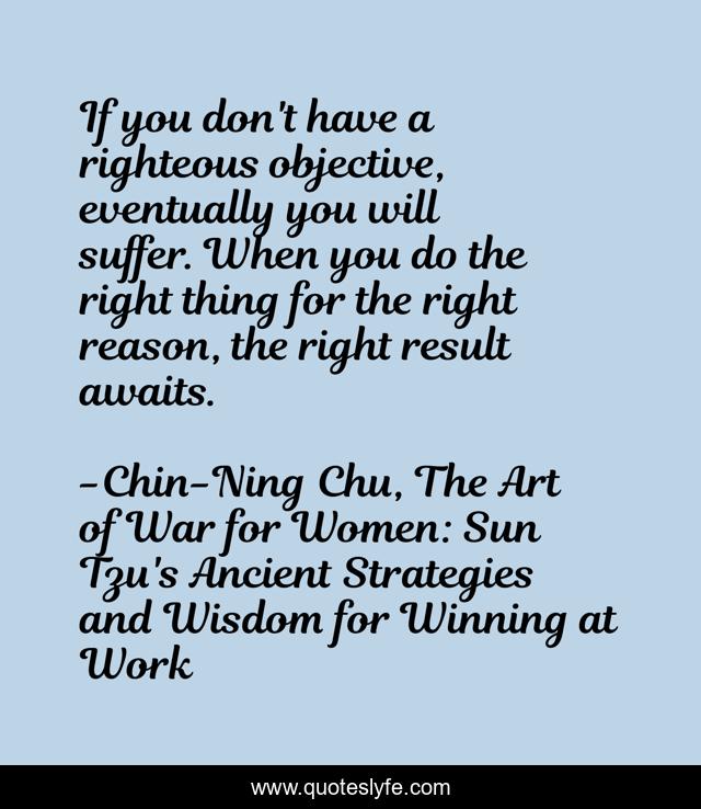 If you don't have a righteous objective, eventually you will suffer. When you do the right thing for the right reason, the right result awaits.