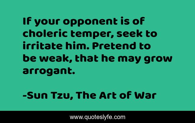 If your opponent is of choleric temper, seek to irritate him. Pretend to be weak, that he may grow arrogant.