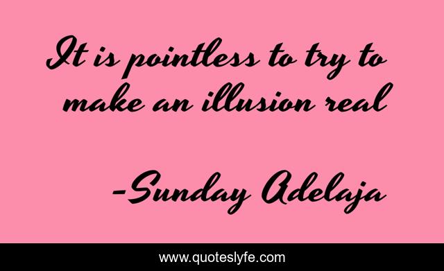 It is pointless to try to make an illusion real