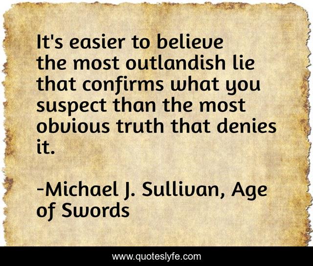 It's easier to believe the most outlandish lie that confirms what you suspect than the most obvious truth that denies it.