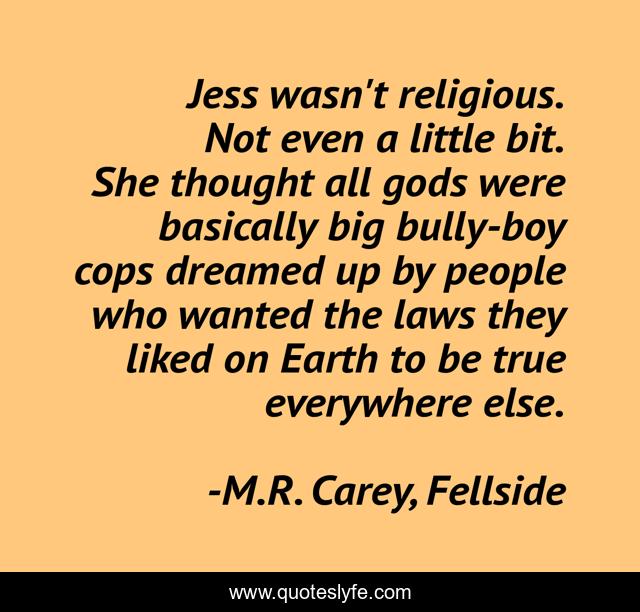 Jess wasn't religious. Not even a little bit. She thought all gods were basically big bully-boy cops dreamed up by people who wanted the laws they liked on Earth to be true everywhere else.