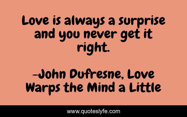 Love is always a surprise and you never get it right.