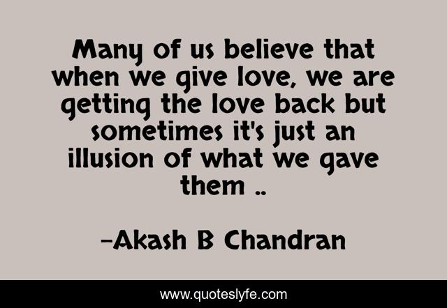 Many of us believe that when we give love, we are getting the love back but sometimes it's just an illusion of what we gave them ..