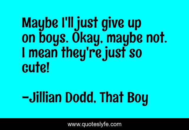 Maybe I'll just give up on boys. Okay, maybe not. I mean they're just so cute!