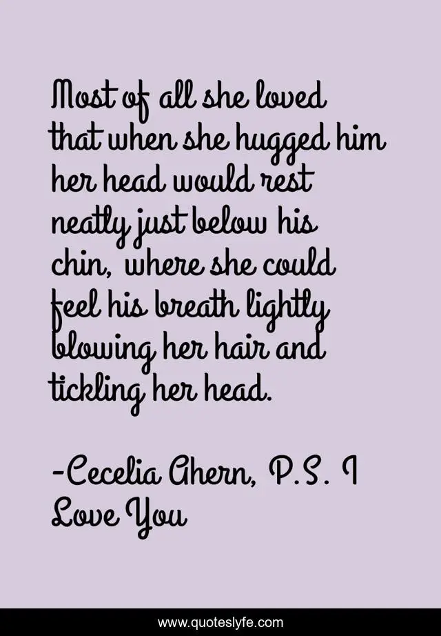 Most of all she loved that when she hugged him her head would rest neatly just below his chin, where she could feel his breath lightly blowing her hair and tickling her head.