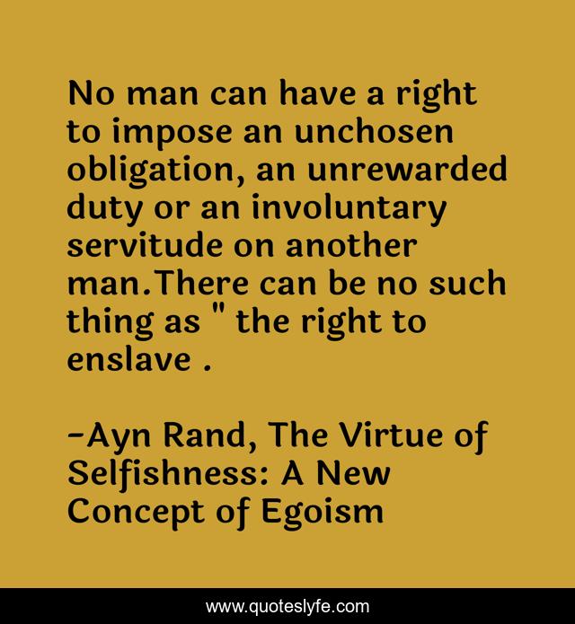 No man can have a right to impose an unchosen obligation, an unrewarded duty or an involuntary servitude on another man.There can be no such thing as 