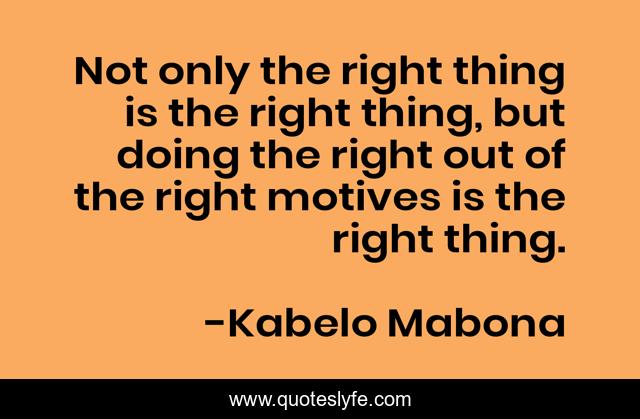 Not only the right thing is the right thing, but doing the right out of the right motives is the right thing.