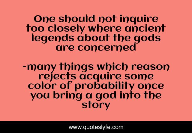 One should not inquire too closely where ancient legends about the gods are concerned