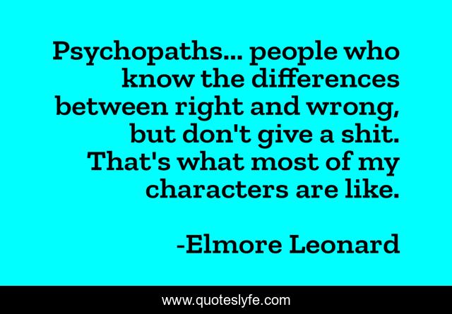 Psychopaths... people who know the differences between right and wrong, but don't give a shit. That's what most of my characters are like.